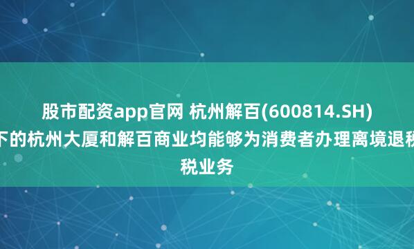 股市配资app官网 杭州解百(600814.SH)：旗下的杭州大厦和解百商业均能够为消费者办理离境退税业务