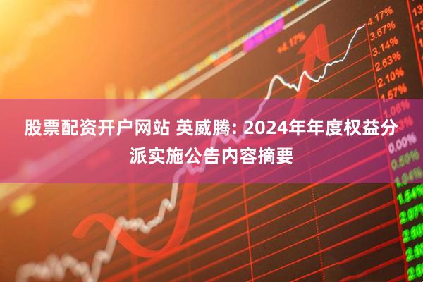 股票配资开户网站 英威腾: 2024年年度权益分派实施公告内容摘要