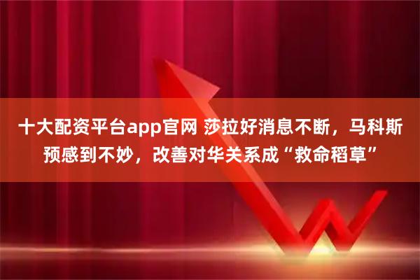 十大配资平台app官网 莎拉好消息不断，马科斯预感到不妙，改善对华关系成“救命稻草”