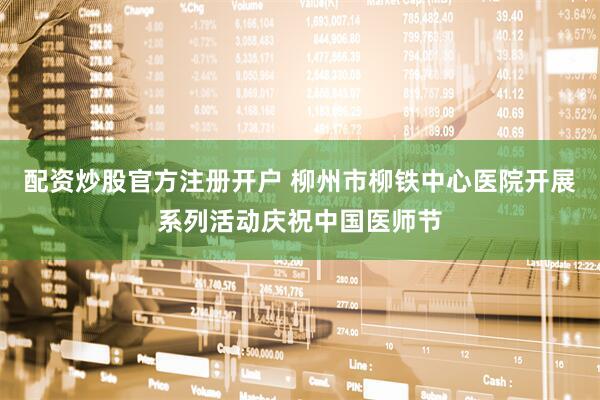 配资炒股官方注册开户 柳州市柳铁中心医院开展系列活动庆祝中国医师节