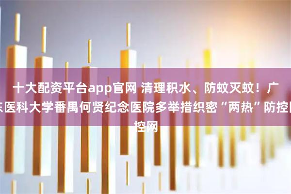 十大配资平台app官网 清理积水、防蚊灭蚊！广东医科大学番禺何贤纪念医院多举措织密“两热”防控网