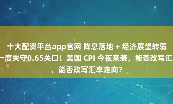 十大配资平台app官网 降息落地 + 经济展望转弱，澳元一度失守0.65关口！美国 CPI 今夜来袭，能否改写汇率走向？