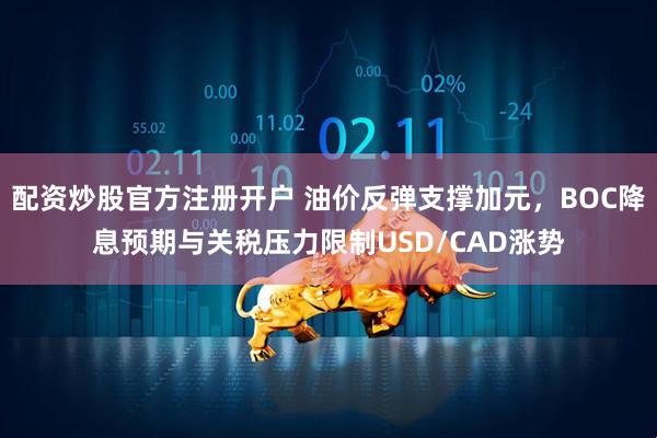 配资炒股官方注册开户 油价反弹支撑加元，BOC降息预期与关税压力限制USD/CAD涨势