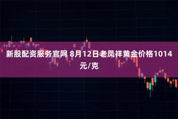 新股配资服务官网 8月12日老凤祥黄金价格1014元/克