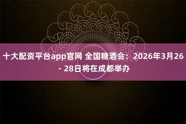 十大配资平台app官网 全国糖酒会：2026年3月26 - 28日将在成都举办
