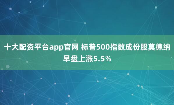 十大配资平台app官网 标普500指数成份股莫德纳早盘上涨5.5%