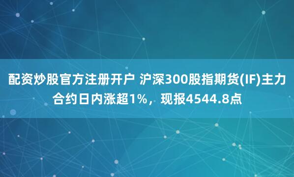 配资炒股官方注册开户 沪深300股指期货(IF)主力合约日内涨超1%，现报4544.8点