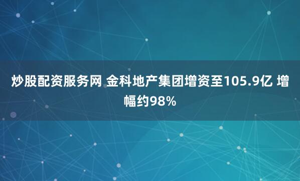 炒股配资服务网 金科地产集团增资至105.9亿 增幅约98%