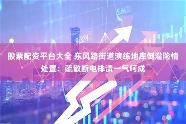 股票配资平台大全 东风路街道演练地库倒灌险情处置：疏散断电排渍一气呵成