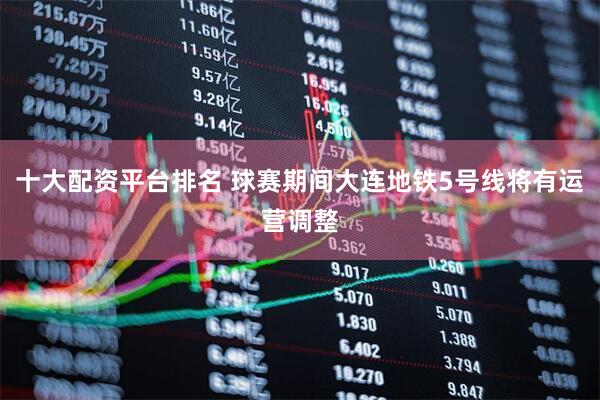 十大配资平台排名 球赛期间大连地铁5号线将有运营调整