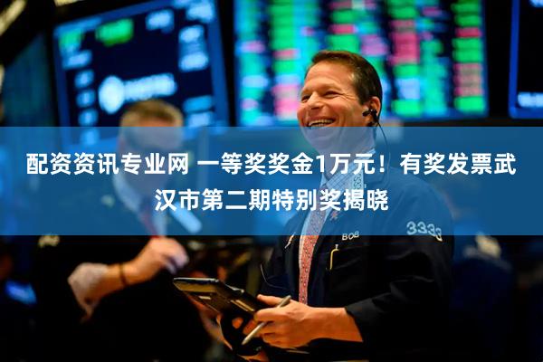 配资资讯专业网 一等奖奖金1万元！有奖发票武汉市第二期特别奖揭晓
