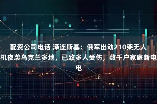 配资公司电话 泽连斯基：俄军出动210架无人机夜袭乌克兰多地，已致多人受伤，数千户家庭断电