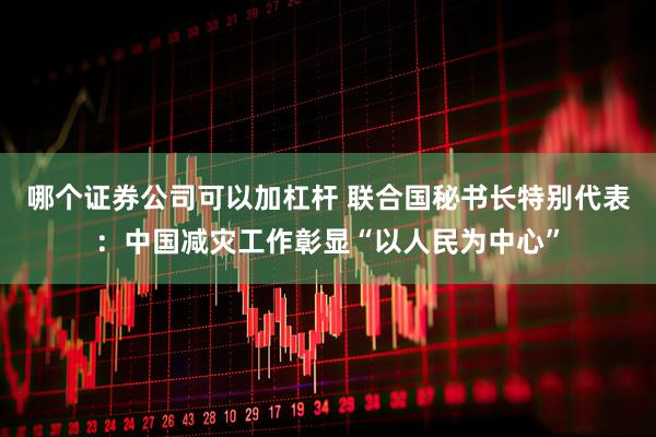 哪个证券公司可以加杠杆 联合国秘书长特别代表：中国减灾工作彰显“以人民为中心”