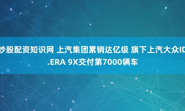 炒股配资知识网 上汽集团累销达亿级 旗下上汽大众ID.ERA 9X交付第7000辆车