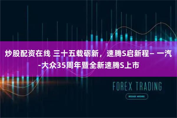 炒股配资在线 三十五载砺新，速腾S启新程— 一汽-大众35周年暨全新速腾S上市