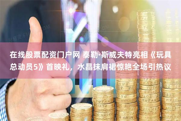 在线股票配资门户网 泰勒·斯威夫特亮相《玩具总动员5》首映礼，水晶抹肩裙惊艳全场引热议