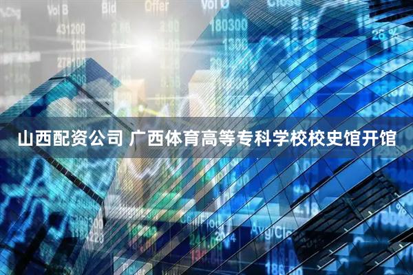 山西配资公司 广西体育高等专科学校校史馆开馆