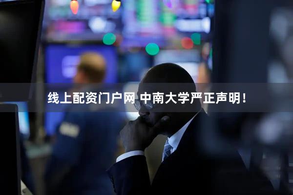线上配资门户网 中南大学严正声明！
