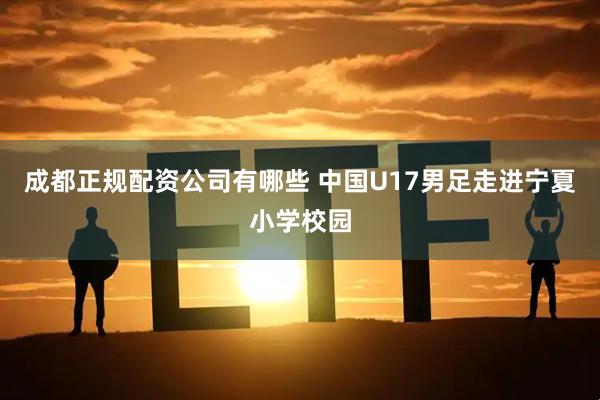 成都正规配资公司有哪些 中国U17男足走进宁夏小学校园