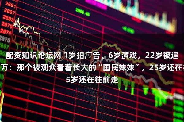 配资知识论坛网 1岁拍广告、6岁演戏，22岁被追缴238万：那个被观众看着长大的“国民妹妹”，25岁还在往前走