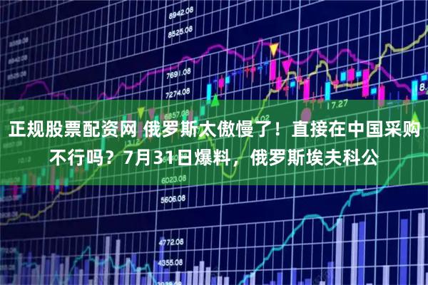 正规股票配资网 俄罗斯太傲慢了！直接在中国采购不行吗？7月31日爆料，俄罗斯埃夫科公